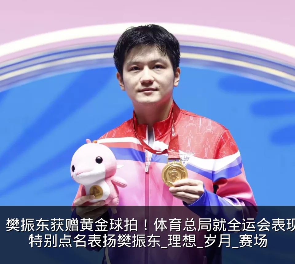 樊振东获赠黄金球拍!体育总局就全运会表现特别点名表扬樊振东_理想_岁月_赛场