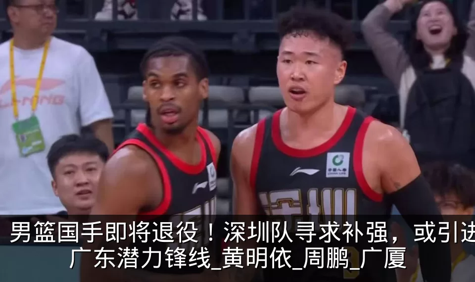 男篮国手即将退役！深圳队寻求补强，或引进广东潜力锋线_黄明依_周鹏_广厦