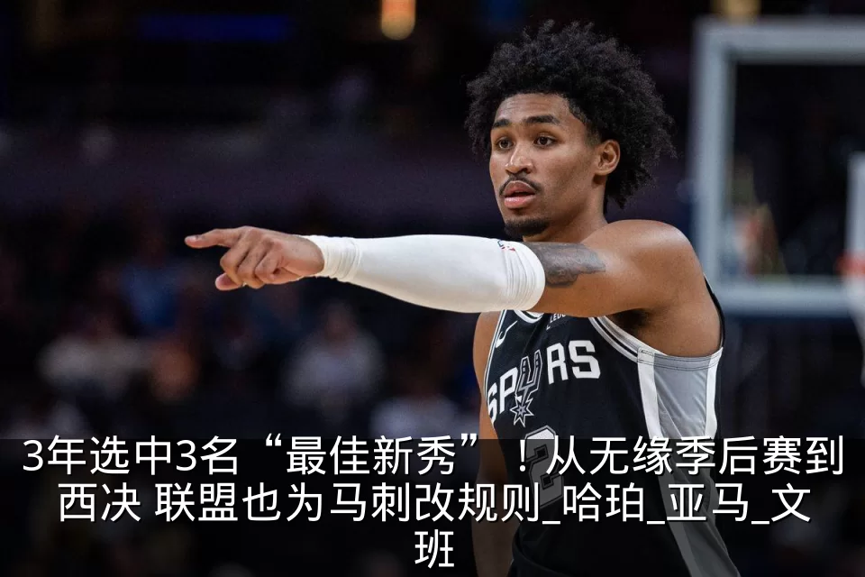 3年选中3名“最佳新秀”！从无缘季后赛到西决 联盟也为马刺改规则_哈珀_亚马_文班