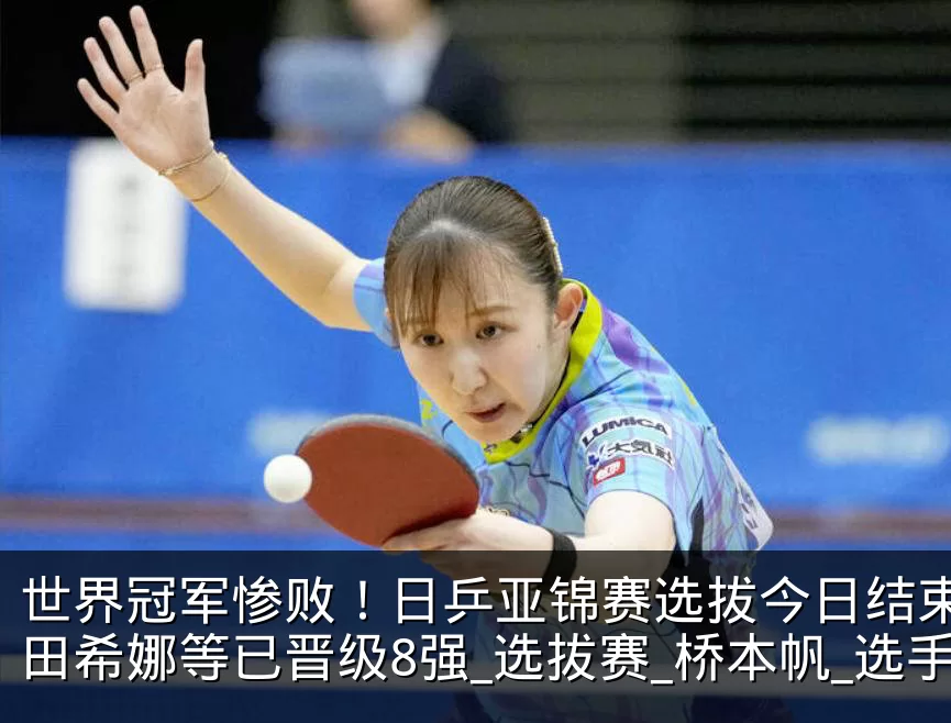 世界冠军惨败！日乒亚锦赛选拔今日结束，早田希娜等已晋级8强_选拔赛_桥本帆_选手
